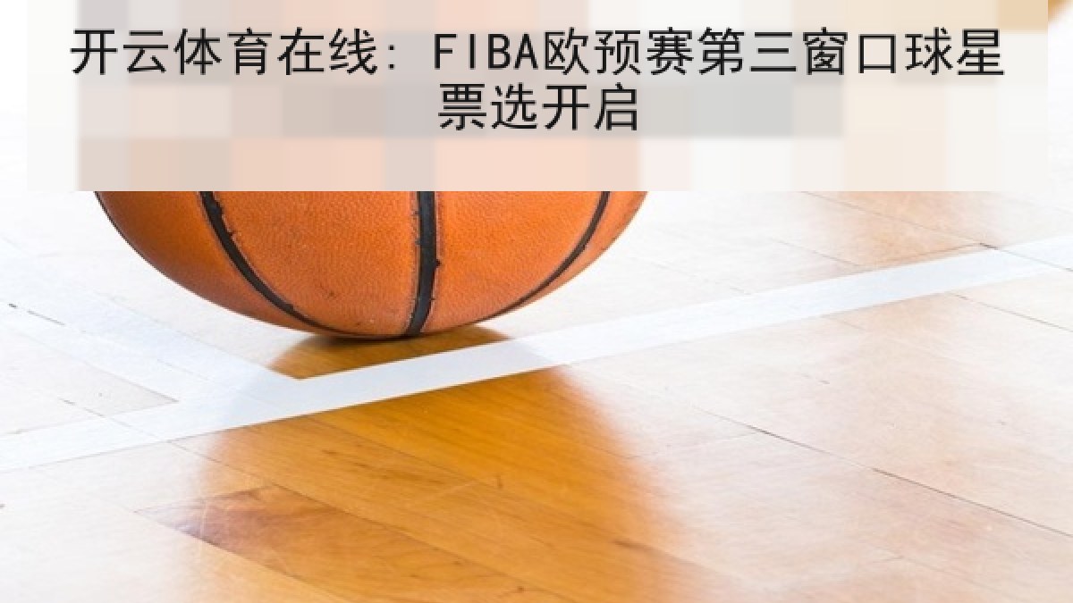 开云体育在线: FIBA欧预赛第三窗口球星票选开启