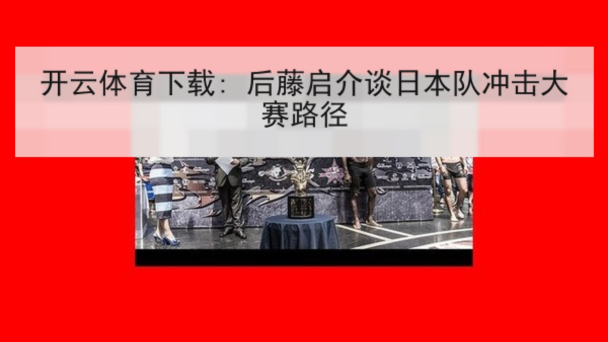 开云体育下载: 后藤启介谈日本队冲击大赛路径