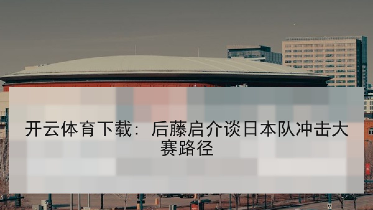 开云体育下载: 后藤启介谈日本队冲击大赛路径