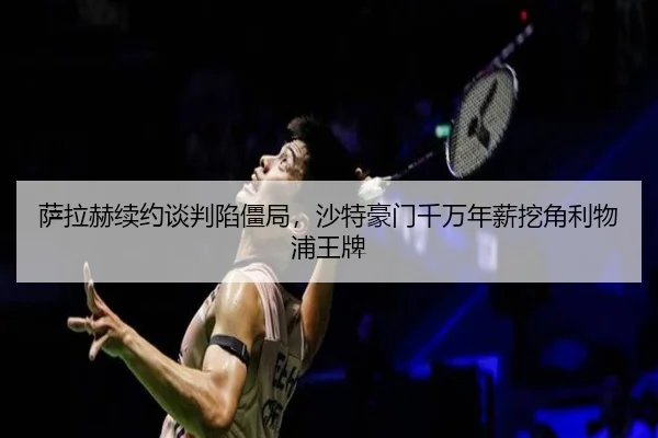 萨拉赫续约谈判陷僵局，沙特豪门千万年薪挖角利物浦王牌