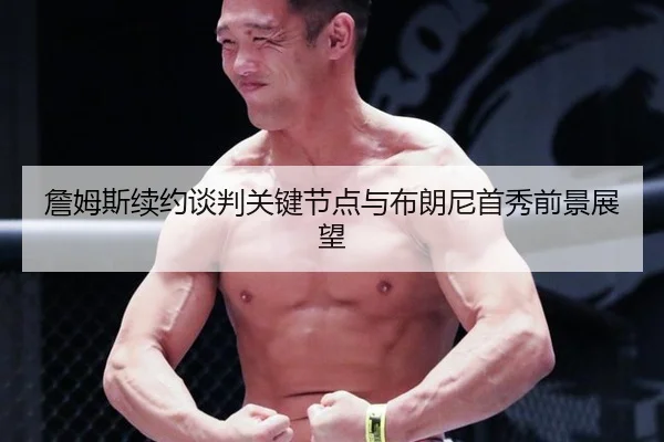 詹姆斯续约谈判关键节点与布朗尼首秀前景展望