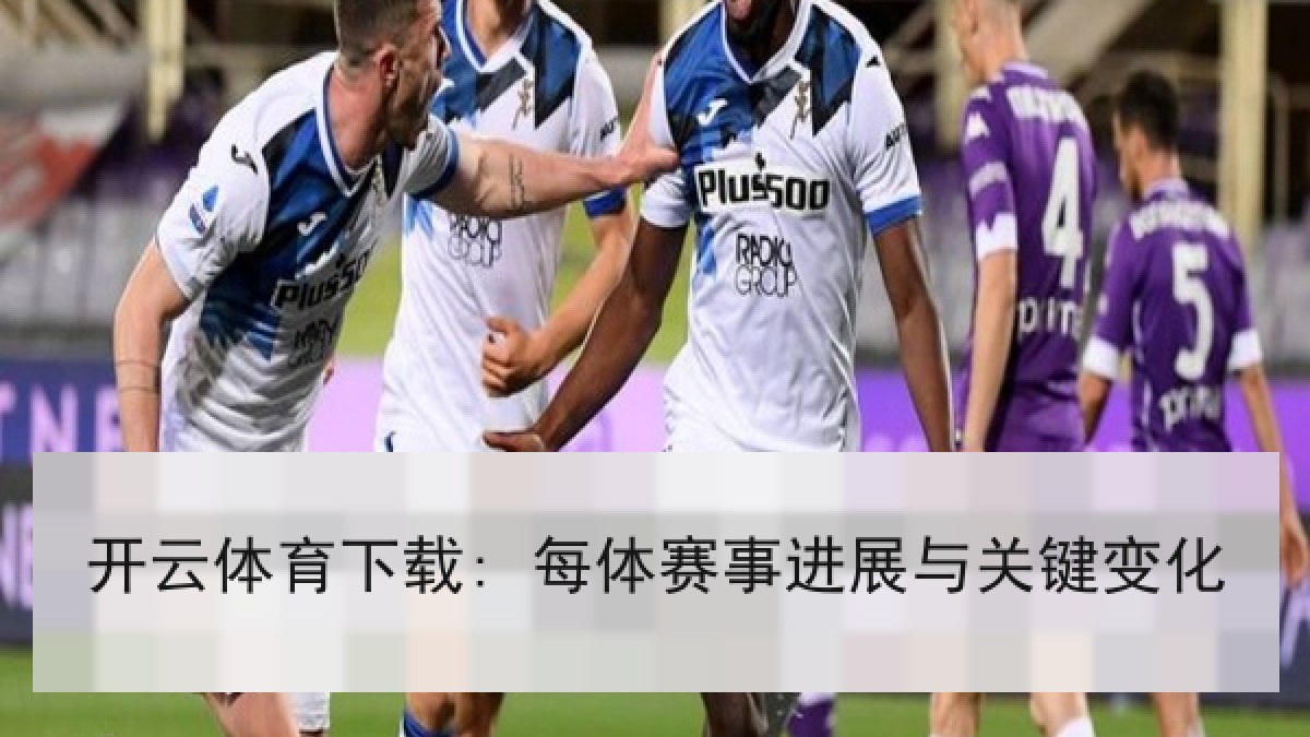 开云体育下载: 每体赛事进展与关键变化