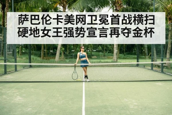 萨巴伦卡美网卫冕首战横扫硬地女王强势宣言再夺金杯