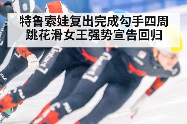 特鲁索娃复出完成勾手四周跳花滑女王强势宣告回归
