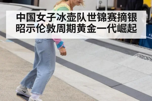 中国女子冰壶队世锦赛摘银昭示伦敦周期黄金一代崛起