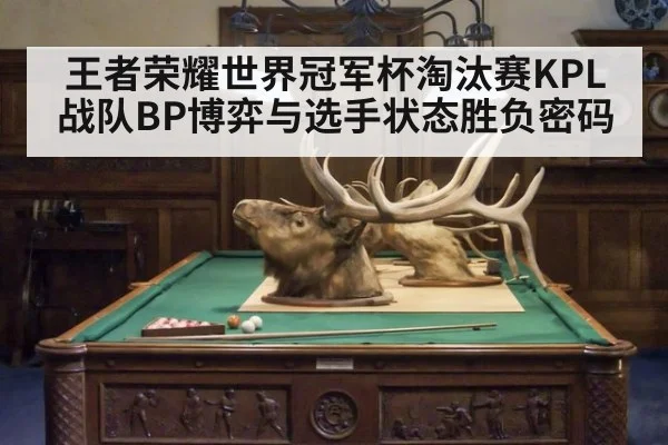 王者荣耀世界冠军杯淘汰赛KPL战队BP博弈与选手状态胜负密码
