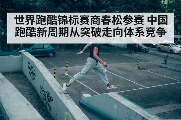 世界跑酷锦标赛商春松参赛 中国跑酷新周期从突破走向体系竞争
